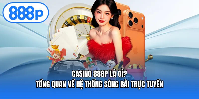 Casino 888P là gì? Tổng quan về hệ thống sòng bài trực tuyến