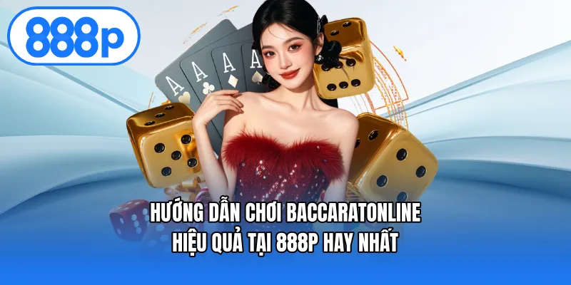 Hướng Dẫn Chơi Baccarat Online Hiệu Quả Tại 888p Hay Nhất