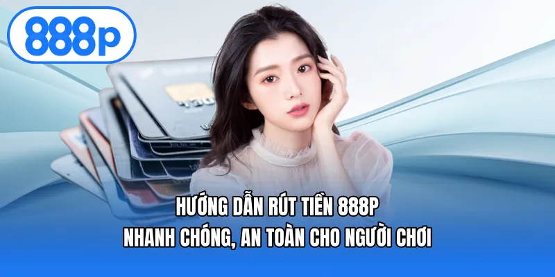 Hướng Dẫn Rút Tiền 888p Nhanh Chóng, An Toàn Cho Người Chơi
