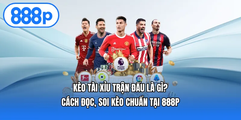 Kèo Tài Xỉu Trận Đấu Là Gì? Cách Đọc, Soi Kèo Chuẩn Tại 888p